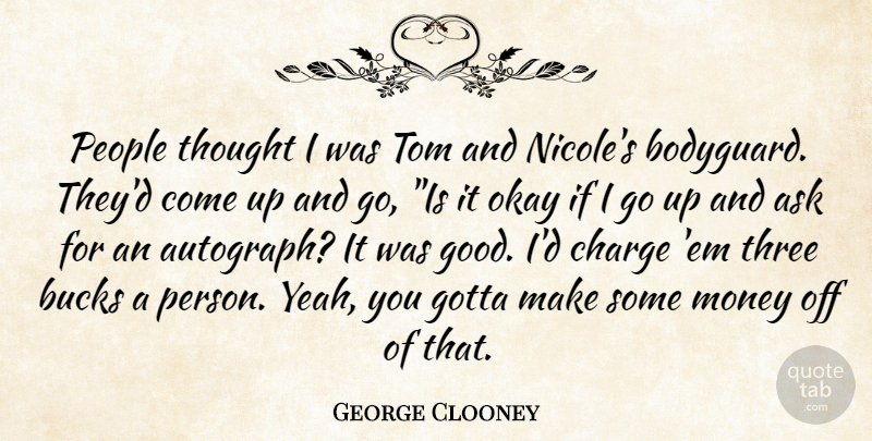 George Clooney Quote About Ask, Bucks, Charge, Gotta, Money: People Thought I Was Tom...