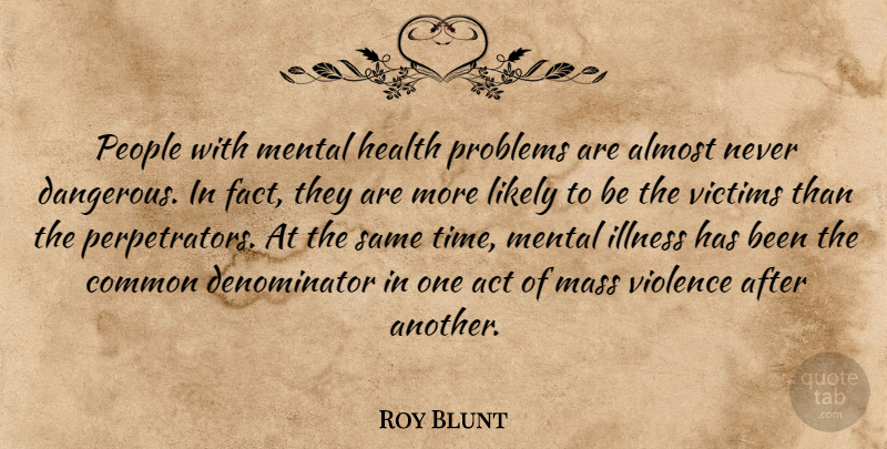 Roy Blunt Quote About Act, Almost, Common, Health, Illness: People With Mental Health Problems...