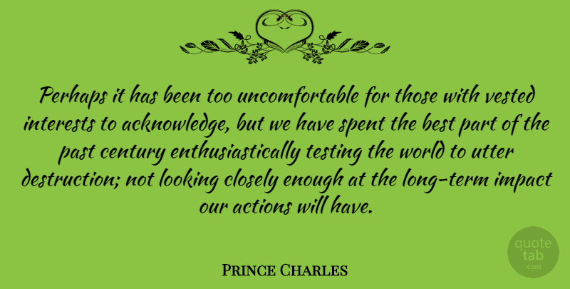 Prince Charles Quote About Actions, Best, Century, Closely, Impact: Perhaps It Has Been Too...