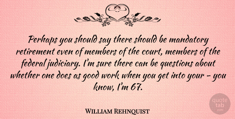 William Rehnquist Quote About Retirement, Doe, Good Work: Perhaps You Should Say There...