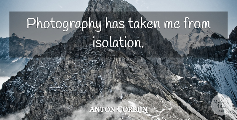 Anton Corbijn Quote About Photography, Taken, Isolation: Photography Has Taken Me From...