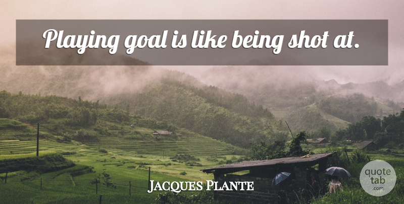 Jacques Plante Quote About Hockey, Goal, Shots: Playing Goal Is Like Being...