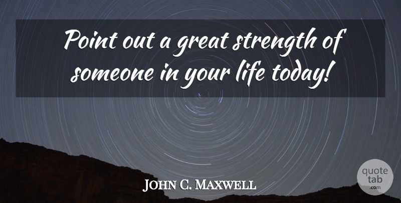 John C. Maxwell Quote About Today: Point Out A Great Strength...