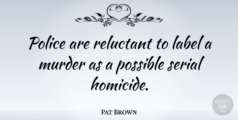 Pat Brown Quote About Label, Reluctant, Serial: Police Are Reluctant To Label...