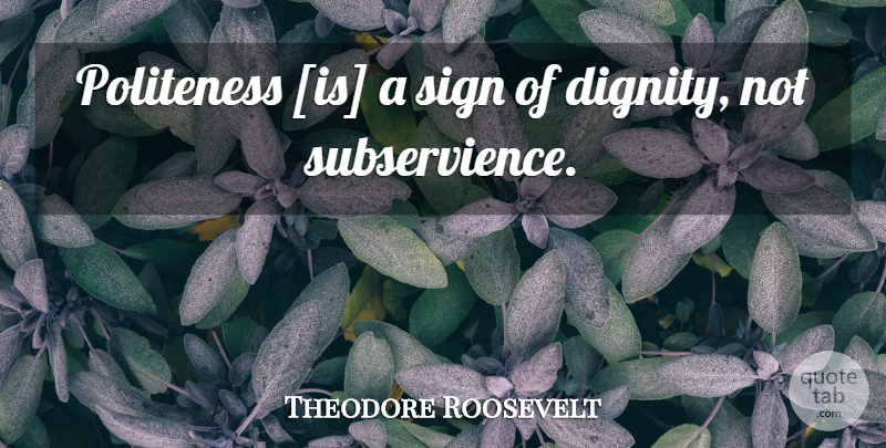 Theodore Roosevelt Quote About Dignity, Politeness, Subservience: Politeness Is A Sign Of...