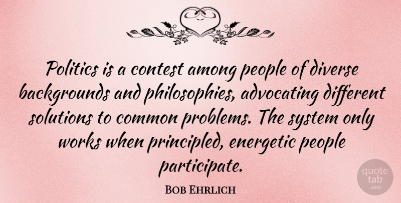 Bob Ehrlich Quote About Philosophy, People, Different: Politics Is A Contest Among...