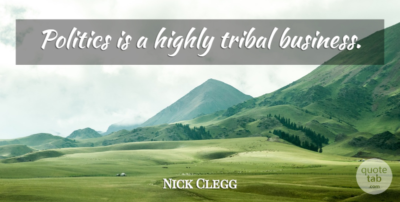 Nick Clegg Quote About undefined: Politics Is A Highly Tribal...