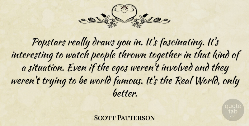Scott Patterson Quote About Draws, Egos, Famous, Involved, People: Popstars Really Draws You In...