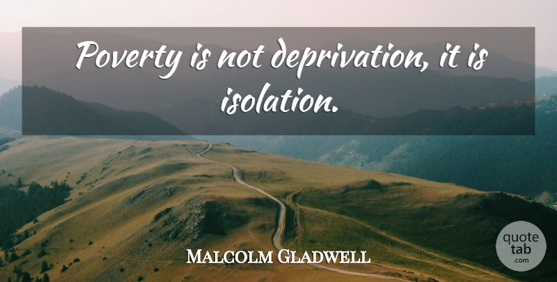 Malcolm Gladwell Quote About Poverty, Isolation, Deprivation: Poverty Is Not Deprivation It...