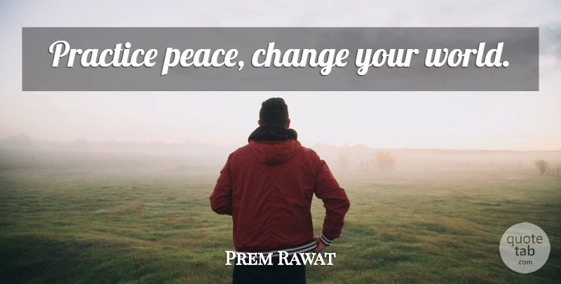 Prem Rawat Quote About Practice, World: Practice Peace Change Your World...