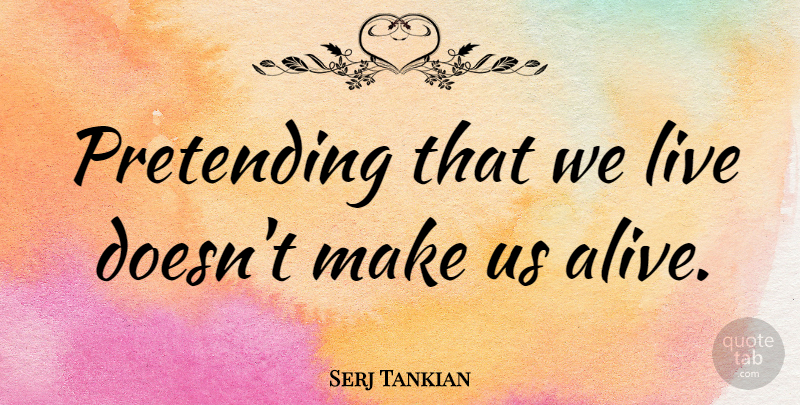 Serj Tankian Quote About Alive, Pretending: Pretending That We Live Doesnt...
