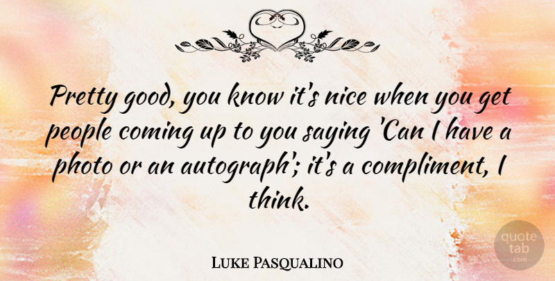 Luke Pasqualino Quote About Coming, Good, People, Photo, Saying: Pretty Good You Know Its...