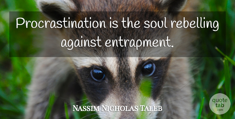 Nassim Nicholas Taleb Quote About Procrastination, Soul, Entrapment: Procrastination Is The Soul Rebelling...
