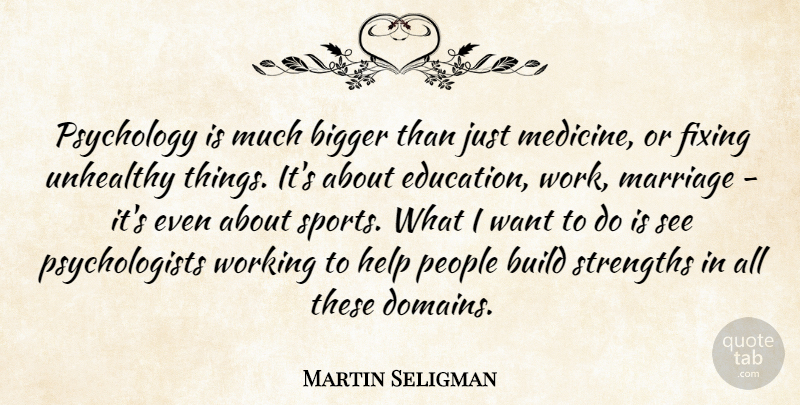 Martin Seligman Quote About Bigger, Build, Education, Fixing, Help: Psychology Is Much Bigger Than...