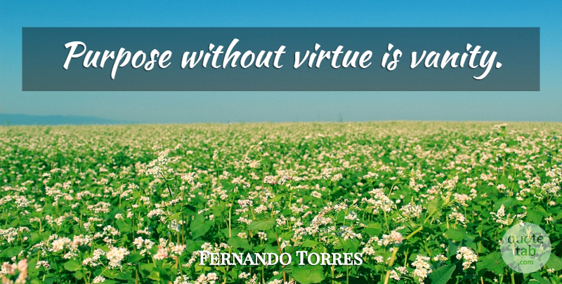 Fernando Torres Quote About Vanity, Purpose, Virtue: Purpose Without Virtue Is Vanity...