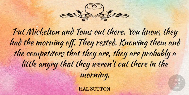 Hal Sutton Quote About Morning, Knowing, Littles: Put Mickelson And Toms Out...