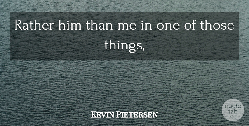Kevin Pietersen Quote About Rather: Rather Him Than Me In...