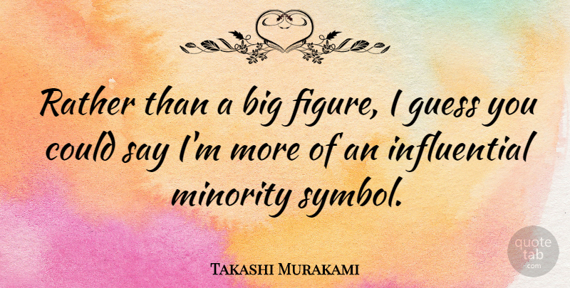 Takashi Murakami Quote About Minorities, Influential, Bigs: Rather Than A Big Figure...