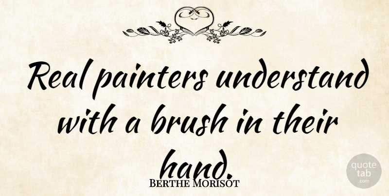 Berthe Morisot Quote About Real, Hands, Brushes: Real Painters Understand With A...