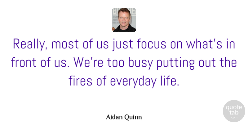 Aidan Quinn Quote About Fire, Focus, Everyday: Really Most Of Us Just...