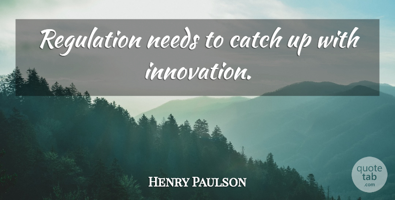 Henry Paulson Quote About Innovation, Needs, Regulation: Regulation Needs To Catch Up...