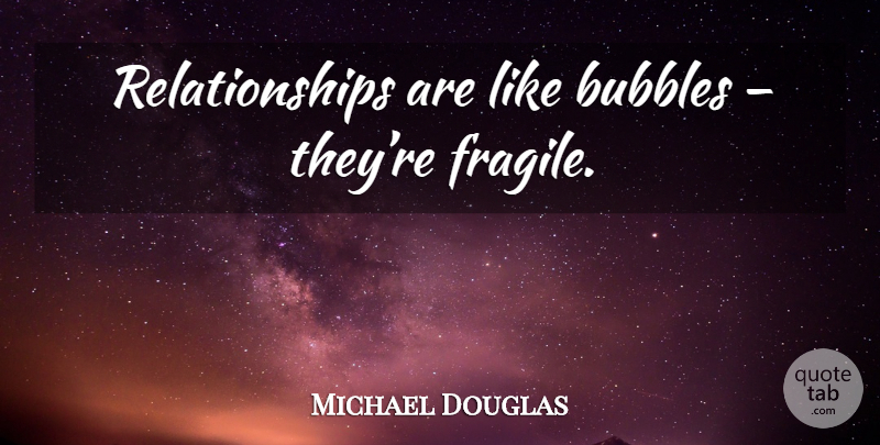 Michael Douglas Quote About Fragile, Bubbles: Relationships Are Like Bubbles Theyre...