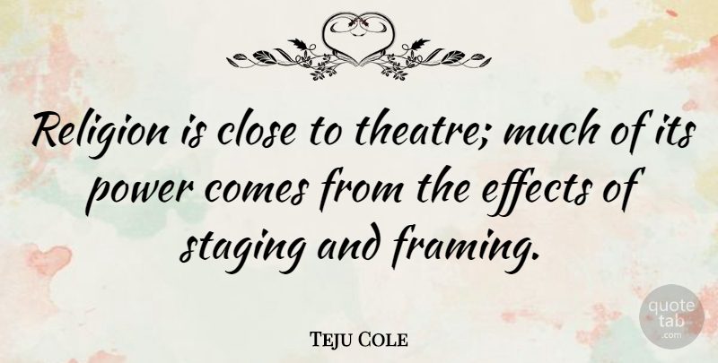 Teju Cole Quote About Close, Effects, Power, Religion, Staging: Religion Is Close To Theatre...