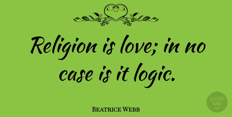 Beatrice Webb Quote About Love, Logic, Cases: Religion Is Love In No...