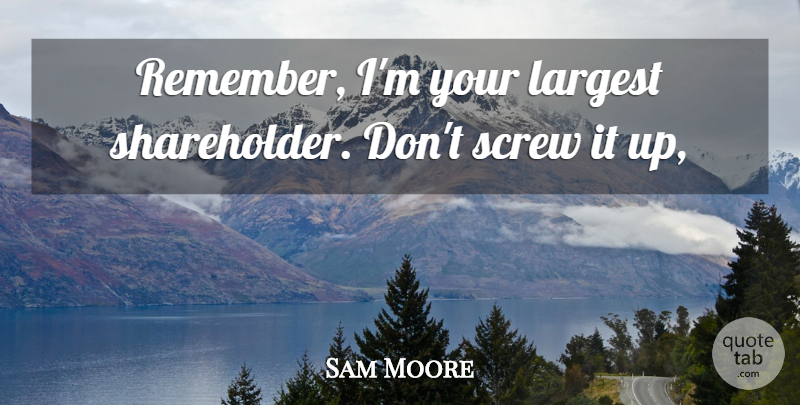 Sam Moore Quote About Largest, Screw: Remember Im Your Largest Shareholder...