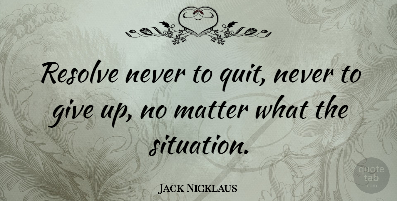 Jack Nicklaus Quote About Giving Up, Golf, Matter: Resolve Never To Quit Never...