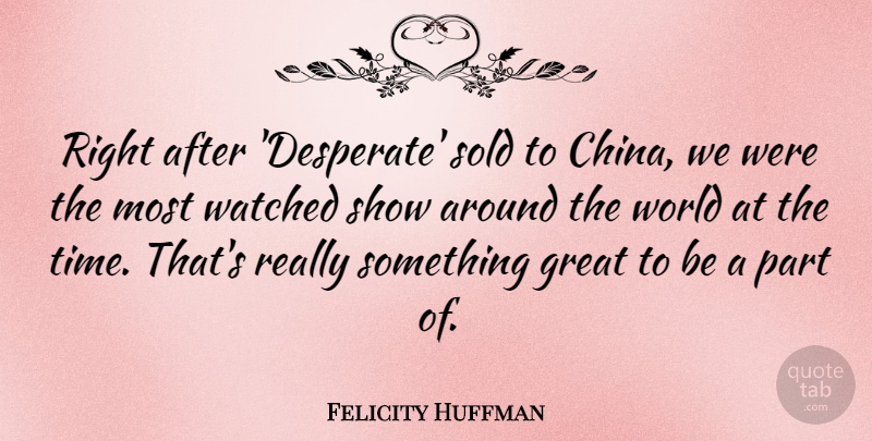 Felicity Huffman Quote About Around The World, Desperate, China: Right After Desperate Sold To...