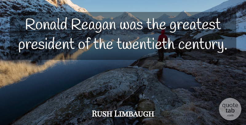 Rush Limbaugh Quote About President, Century, Twentieth Century: Ronald Reagan Was The Greatest...