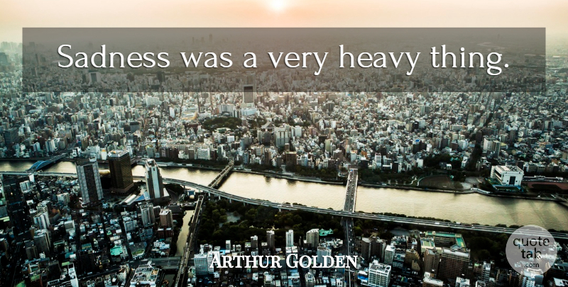 Arthur Golden Quote About Sadness, Heavy Things, Heavy: Sadness Was A Very Heavy...
