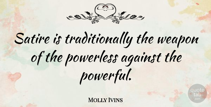 Molly Ivins Quote About Powerful, Weapons, Satire: Satire Is Traditionally The Weapon...