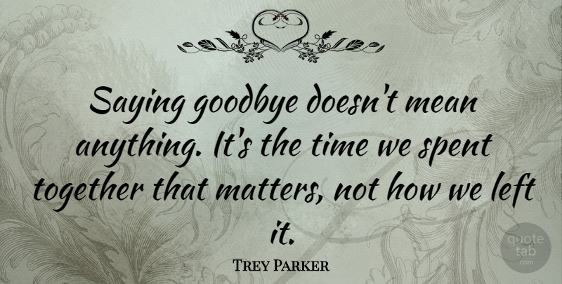 Trey Parker Quote About Friendship, Goodbye, Farewell: Saying Goodbye Doesnt Mean Anything...