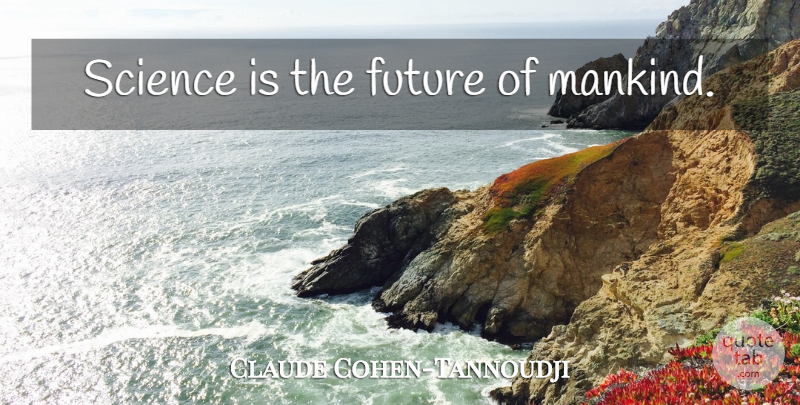 Claude Cohen-Tannoudji Quote About Mankind, Future Of Mankind: Science Is The Future Of...