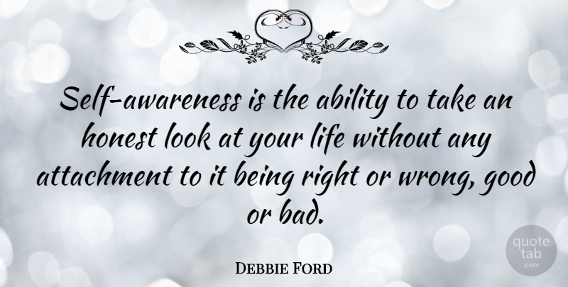 Debbie Ford Quote About Ability, Attachment, Good, Honest, Life: Self Awareness Is The Ability...