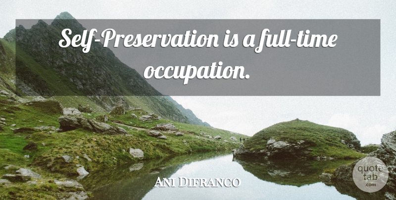 Ani Difranco Quote About Self, Occupation, Self Preservation: Self Preservation Is A Full...