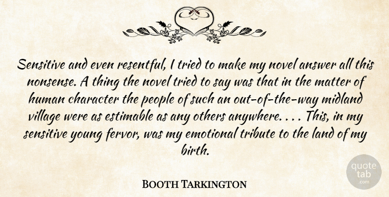Booth Tarkington Quote About Answer, Character, Emotional, Human, Land: Sensitive And Even Resentful I...