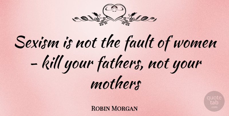 Robin Morgan Quote About Mother, Father, Faults: Sexism Is Not The Fault...