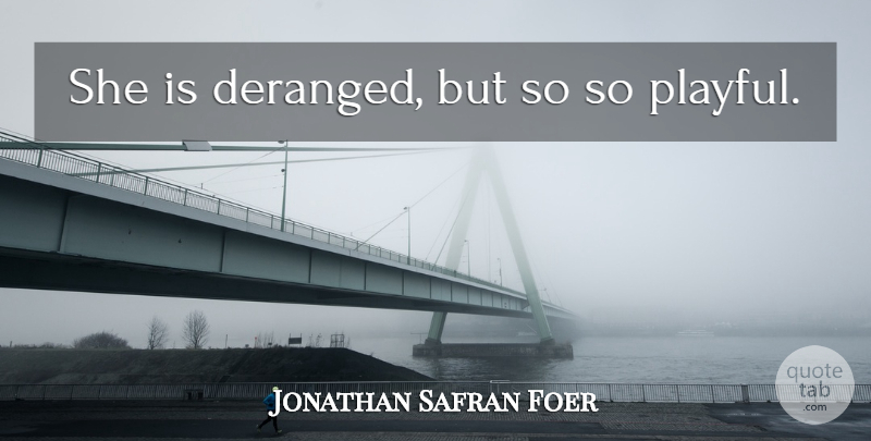Jonathan Safran Foer Quote About Deranged: She Is Deranged But So...