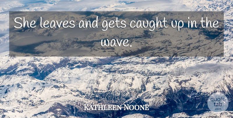 Kathleen Noone Quote About Caught, Gets, Leaves: She Leaves And Gets Caught...