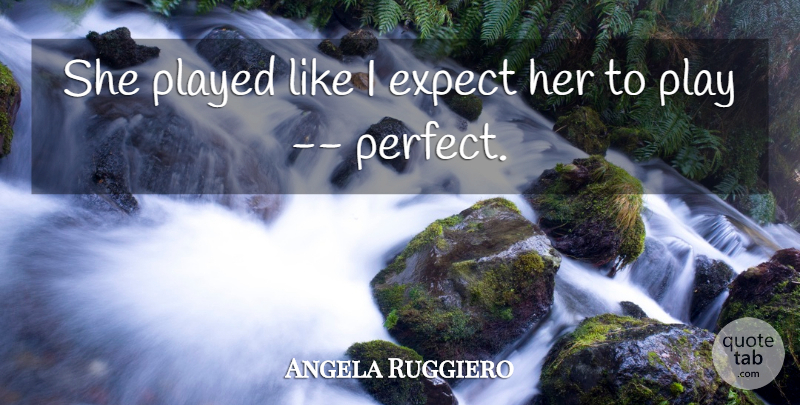 Angela Ruggiero Quote About Expect, Played: She Played Like I Expect...