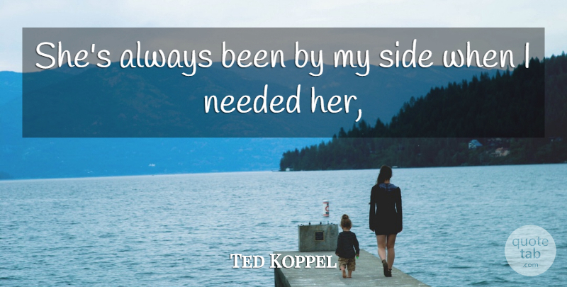 Ted Koppel Quote About Needed, Side: Shes Always Been By My...