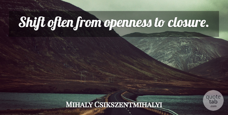 Mihaly Csikszentmihalyi Quote About Finishing, Closure, Openness: Shift Often From Openness To...