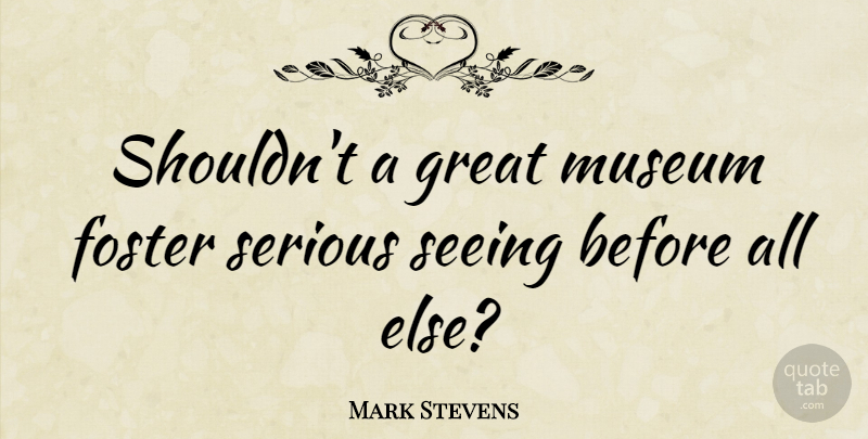Mark Stevens Quote About British Musician, Foster, Great, Museum, Seeing: Shouldnt A Great Museum Foster...