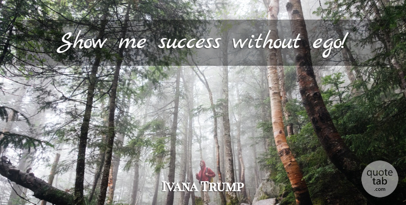 Ivana Trump Quote About Ego, Show Me, Shows: Show Me Success Without Ego...