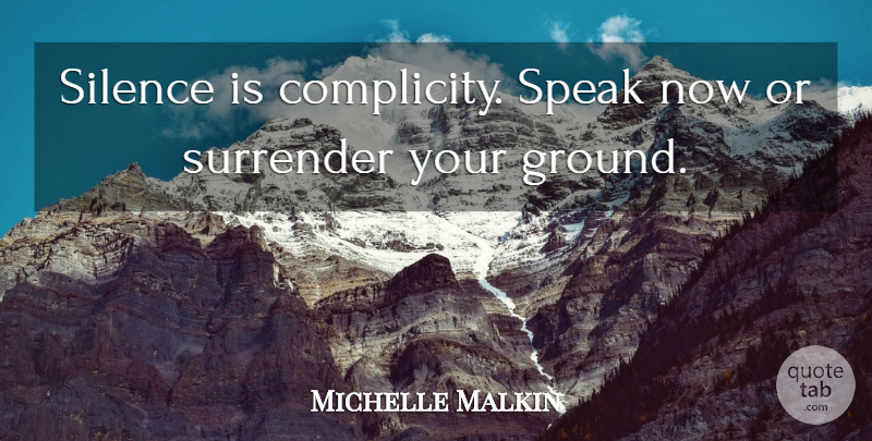 Michelle Malkin Quote About Silence, Speak, Surrender: Silence Is Complicity Speak Now...