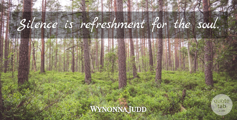 Wynonna Judd Quote About Silence, Soul, Silence Is: Silence Is Refreshment For The...