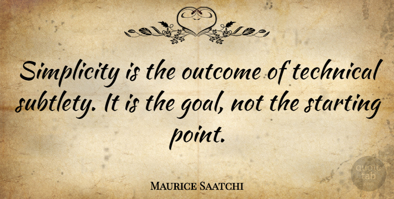 Maurice Saatchi Quote About Goal, Simplicity, Outcomes: Simplicity Is The Outcome Of...